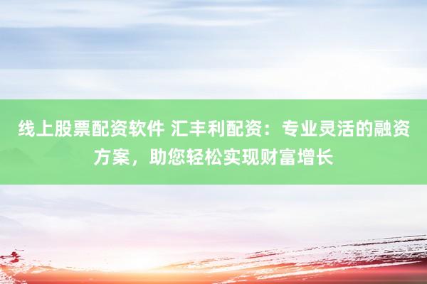線上股票配資軟件 匯豐利配資：專業(yè)靈活的融資方案，助您輕松實現(xiàn)財富增長