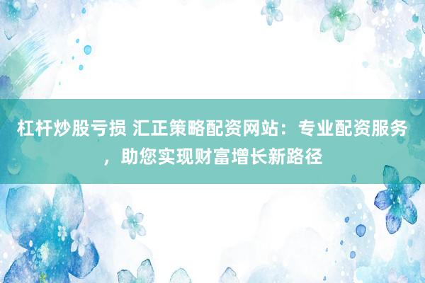 杠桿炒股虧損 匯正策略配資網(wǎng)站：專業(yè)配資服務(wù)，助您實(shí)現(xiàn)財富增長新路徑