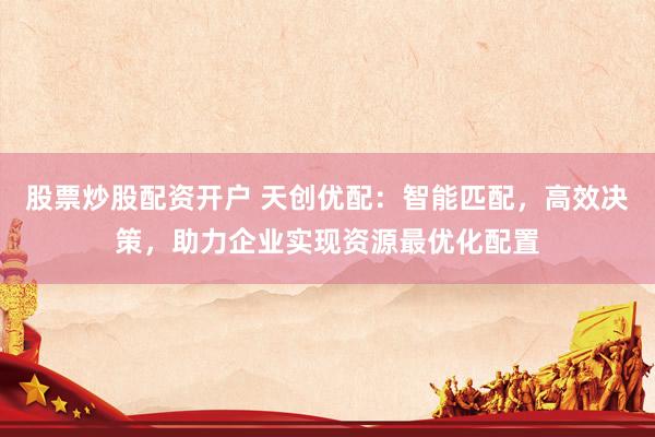 股票炒股配資開(kāi)戶 天創(chuàng)優(yōu)配：智能匹配，高效決策，助力企業(yè)實(shí)現(xiàn)資源最優(yōu)化配置
