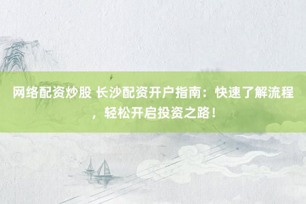 網(wǎng)絡(luò)配資炒股 長沙配資開戶指南：快速了解流程，輕松開啟投資之路！