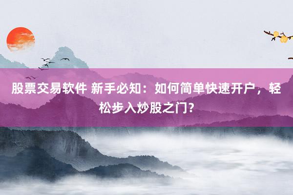 股票交易軟件 新手必知：如何簡單快速開戶，輕松步入炒股之門？