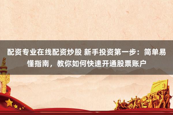 配資專業(yè)在線配資炒股 新手投資第一步：簡單易懂指南，教你如何快速開通股票賬戶