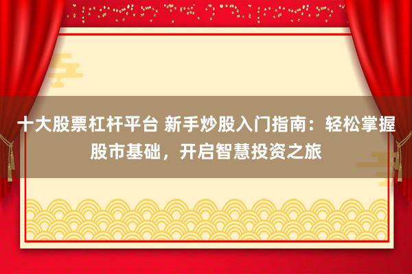 十大股票杠桿平臺 新手炒股入門指南：輕松掌握股市基礎，開啟智慧投資之旅