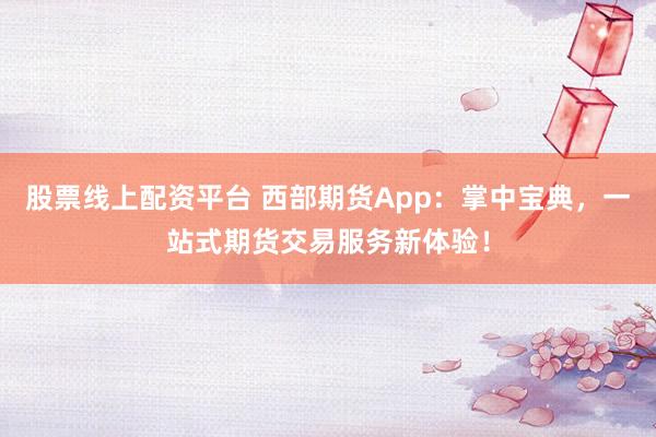 股票線上配資平臺 西部期貨App：掌中寶典，一站式期貨交易服務新體驗！