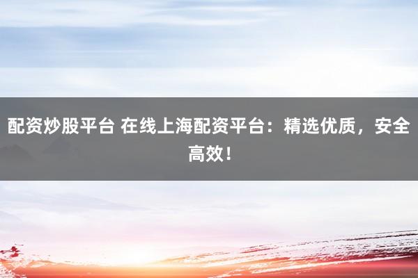 配資炒股平臺 在線上海配資平臺：精選優(yōu)質(zhì)，安全高效！