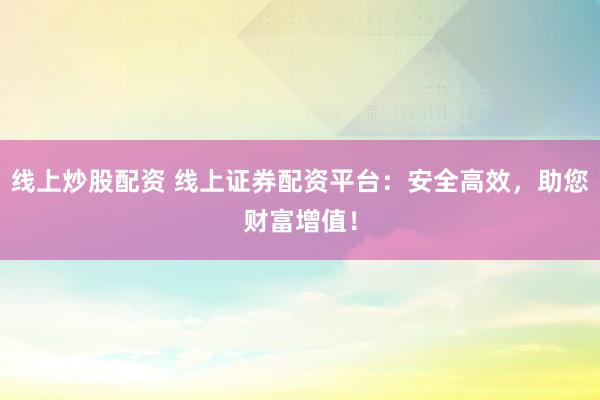 線上炒股配資 線上證券配資平臺(tái)：安全高效，助您財(cái)富增值！
