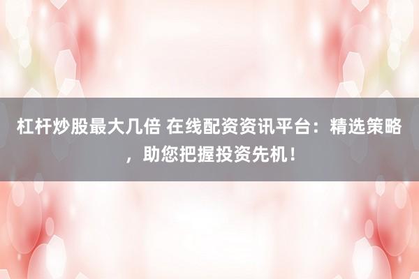杠桿炒股最大幾倍 在線配資資訊平臺：精選策略，助您把握投資先機(jī)！