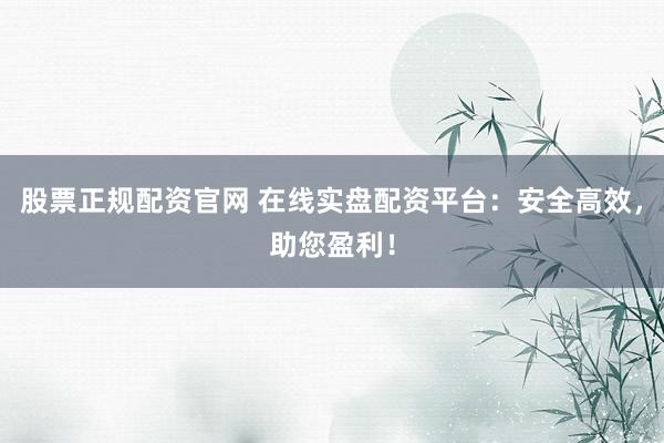 股票正規(guī)配資官網(wǎng) 在線實(shí)盤配資平臺(tái)：安全高效，助您盈利！