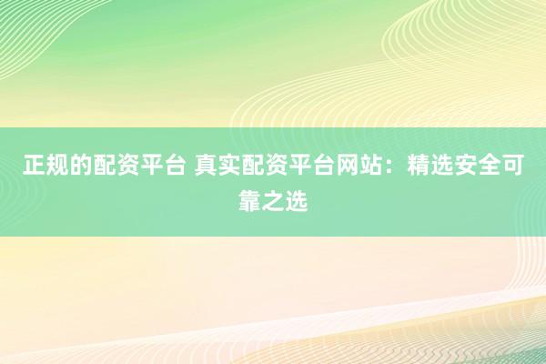 正規(guī)的配資平臺 真實(shí)配資平臺網(wǎng)站：精選安全可靠之選