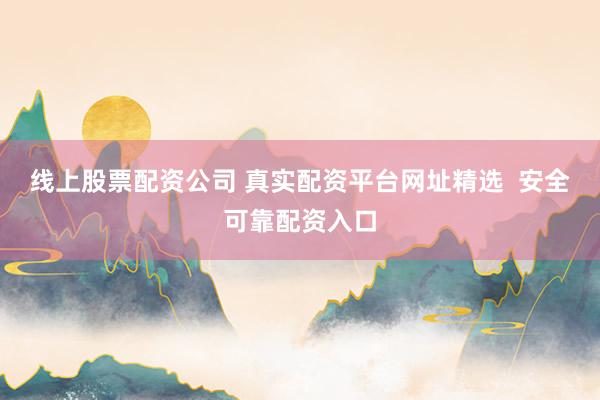 線上股票配資公司 真實(shí)配資平臺(tái)網(wǎng)址精選  安全可靠配資入口
