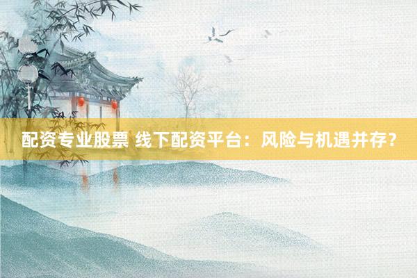 配資專(zhuān)業(yè)股票 線下配資平臺(tái)：風(fēng)險(xiǎn)與機(jī)遇并存？