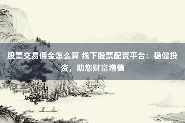 股票交易傭金怎么算 線下股票配資平臺：穩(wěn)健投資，助您財富增值