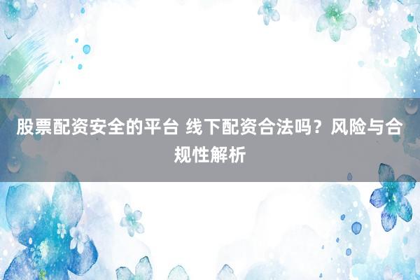 股票配資安全的平臺 線下配資合法嗎？風(fēng)險與合規(guī)性解析