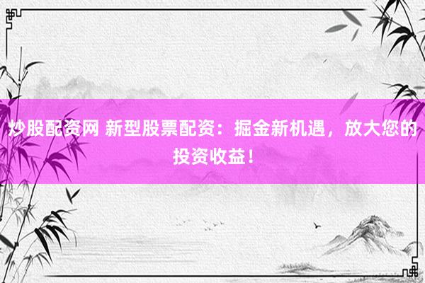 炒股配資網(wǎng) 新型股票配資：掘金新機遇，放大您的投資收益！