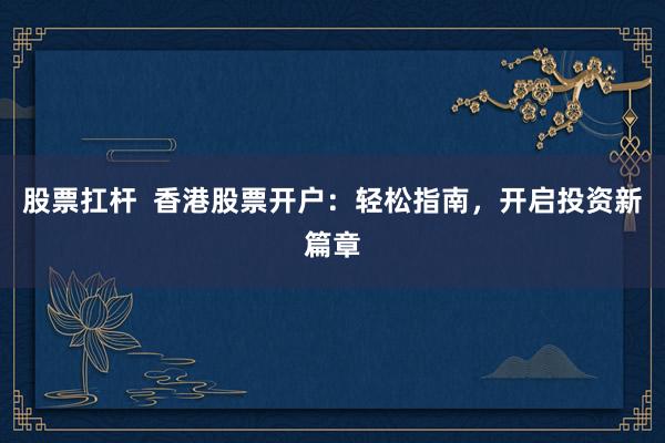 股票扛桿  香港股票開戶：輕松指南，開啟投資新篇章