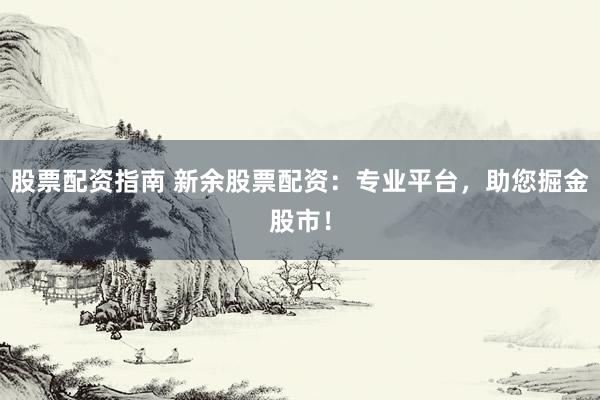 股票配資指南 新余股票配資：專業(yè)平臺，助您掘金股市！