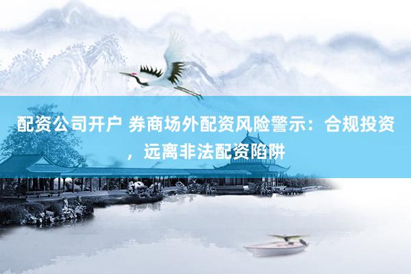 配資公司開戶 券商場(chǎng)外配資風(fēng)險(xiǎn)警示：合規(guī)投資，遠(yuǎn)離非法配資陷阱