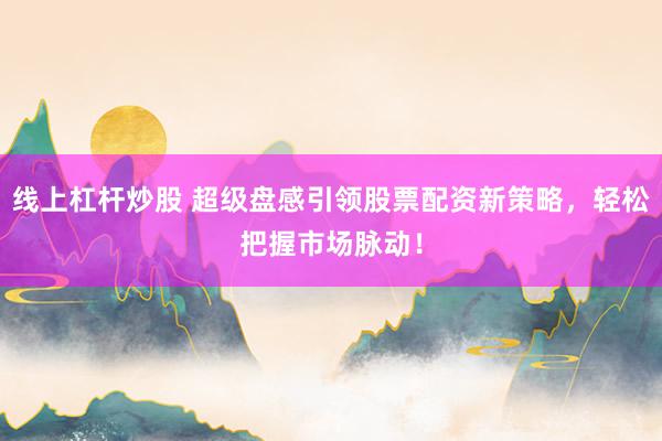 線上杠桿炒股 超級盤感引領(lǐng)股票配資新策略，輕松把握市場脈動！