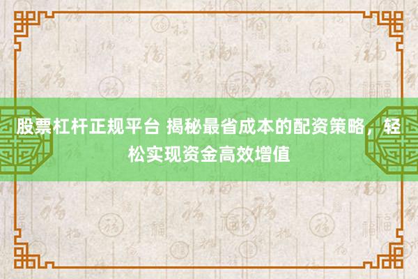 股票杠桿正規(guī)平臺(tái) 揭秘最省成本的配資策略，輕松實(shí)現(xiàn)資金高效增值