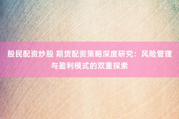 股民配資炒股 期貨配資策略深度研究：風(fēng)險(xiǎn)管理與盈利模式的雙重探索