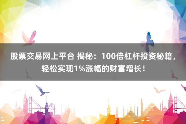 股票交易網(wǎng)上平臺 揭秘：100倍杠桿投資秘籍，輕松實現(xiàn)1%漲幅的財富增長！