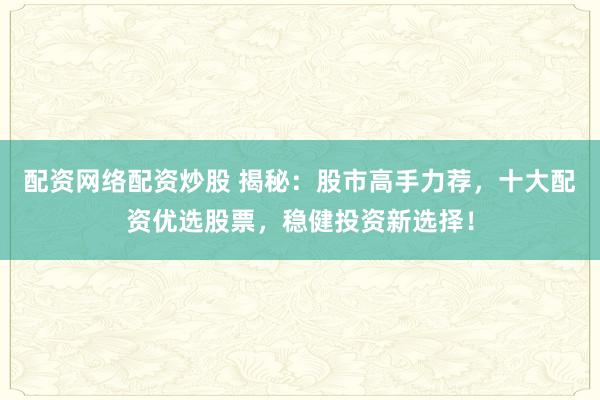 配資網(wǎng)絡配資炒股 揭秘：股市高手力薦，十大配資優(yōu)選股票，穩(wěn)健投資新選擇！