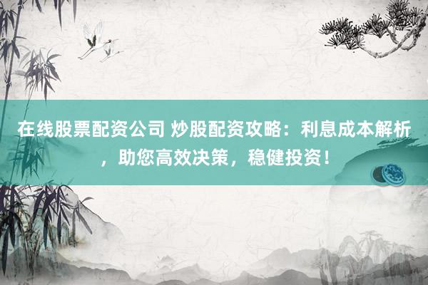 在線股票配資公司 炒股配資攻略：利息成本解析，助您高效決策，穩(wěn)健投資！