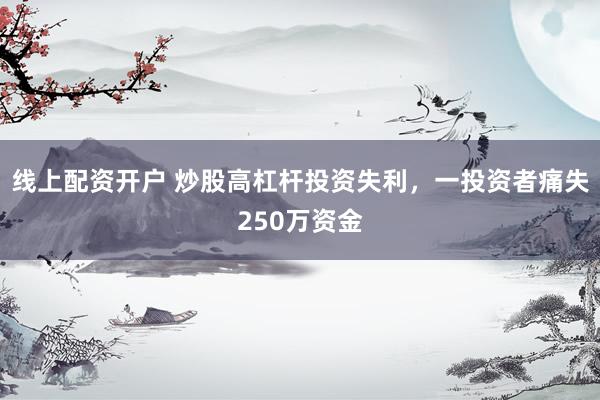 線上配資開(kāi)戶 炒股高杠桿投資失利，一投資者痛失250萬(wàn)資金