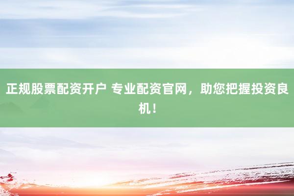 正規(guī)股票配資開戶 專業(yè)配資官網(wǎng)，助您把握投資良機(jī)！