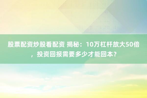 股票配資炒股看配資 揭秘：10萬(wàn)杠桿放大50倍，投資回報(bào)需要多少才能回本？