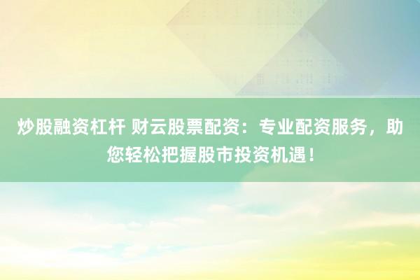 炒股融資杠桿 財(cái)云股票配資：專(zhuān)業(yè)配資服務(wù)，助您輕松把握股市投資機(jī)遇！