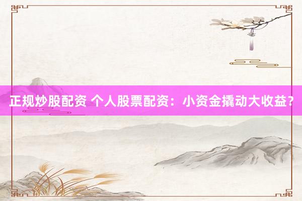 正規(guī)炒股配資 個(gè)人股票配資：小資金撬動(dòng)大收益？