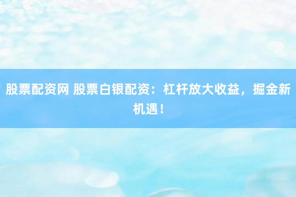 股票配資網 股票白銀配資：杠桿放大收益，掘金新機遇！