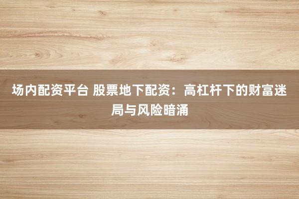 場(chǎng)內(nèi)配資平臺(tái) 股票地下配資：高杠桿下的財(cái)富迷局與風(fēng)險(xiǎn)暗涌