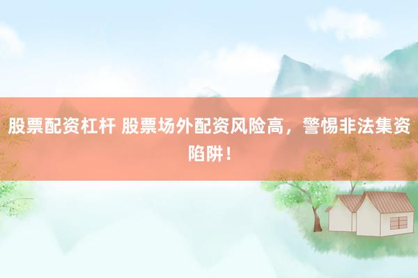 股票配資杠桿 股票場外配資風(fēng)險高，警惕非法集資陷阱！