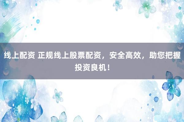 線上配資 正規(guī)線上股票配資，安全高效，助您把握投資良機！