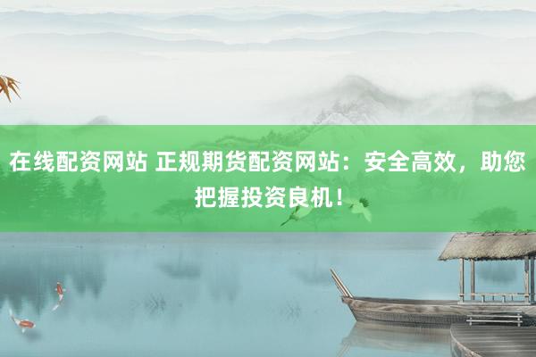 在線配資網站 正規(guī)期貨配資網站：安全高效，助您把握投資良機！