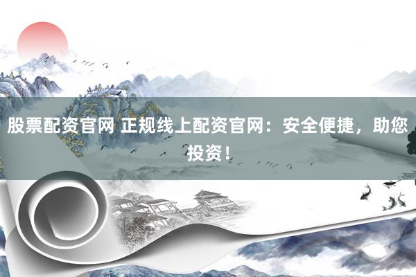 股票配資官網(wǎng) 正規(guī)線上配資官網(wǎng)：安全便捷，助您投資！