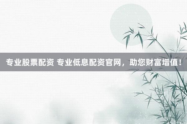 專業(yè)股票配資 專業(yè)低息配資官網(wǎng)，助您財富增值！