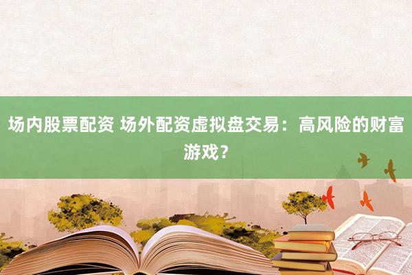 場(chǎng)內(nèi)股票配資 場(chǎng)外配資虛擬盤交易：高風(fēng)險(xiǎn)的財(cái)富游戲？