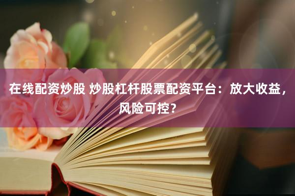 在線配資炒股 炒股杠桿股票配資平臺(tái)：放大收益，風(fēng)險(xiǎn)可控？