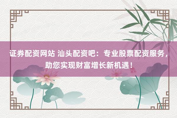 證券配資網(wǎng)站 汕頭配資吧：專業(yè)股票配資服務(wù)，助您實現(xiàn)財富增長新機遇！