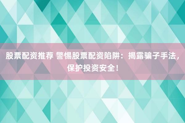 股票配資推薦 警惕股票配資陷阱：揭露騙子手法，保護投資安全！