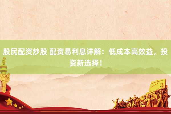股民配資炒股 配資易利息詳解：低成本高效益，投資新選擇！