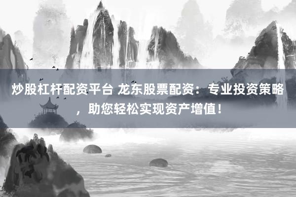 炒股杠桿配資平臺(tái) 龍東股票配資：專業(yè)投資策略，助您輕松實(shí)現(xiàn)資產(chǎn)增值！