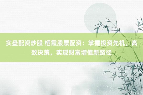 實(shí)盤配資炒股 棲霞股票配資：掌握投資先機(jī)，高效決策，實(shí)現(xiàn)財(cái)富增值新路徑