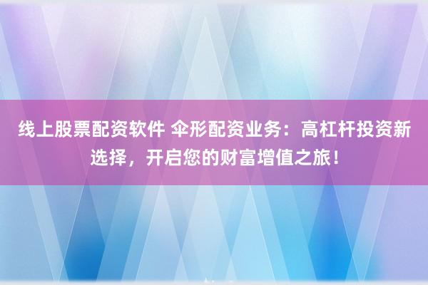 線上股票配資軟件 傘形配資業(yè)務(wù)：高杠桿投資新選擇，開啟您的財(cái)富增值之旅！