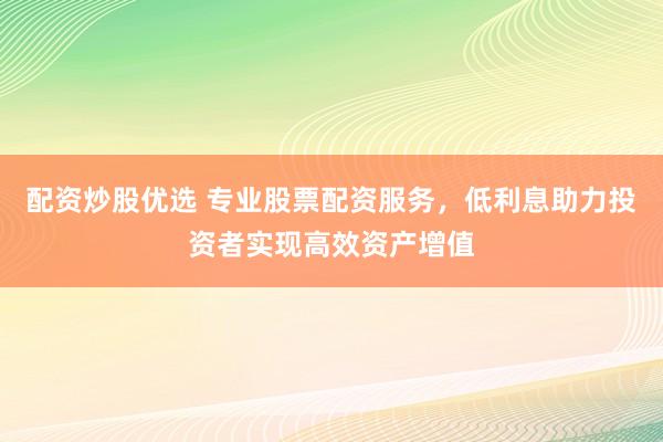 配資炒股優(yōu)選 專業(yè)股票配資服務，低利息助力投資者實現(xiàn)高效資產(chǎn)增值