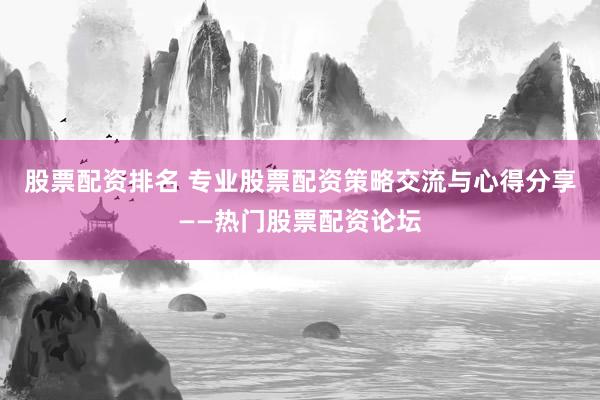 股票配資排名 專(zhuān)業(yè)股票配資策略交流與心得分享——熱門(mén)股票配資論壇