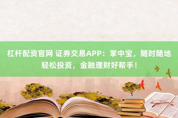 杠桿配資官網(wǎng) 證券交易APP：掌中寶，隨時隨地輕松投資，金融理財好幫手！